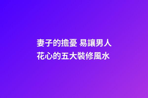 妻子的擔憂 易讓男人花心的五大裝修風水